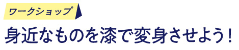 ワークショップ/身近なものを漆で変身させよう！